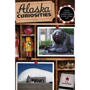 Alaska Curiosities: Quirky Characters, Roadside Oddities & Other Offbeat Stuff