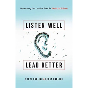 Listen Well, Lead Better: Becoming the Leader People Want to Follow