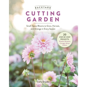 Backyard Cutting Garden: Small-Space Blooms to Grow, Harvest, and Arrange in Every Season