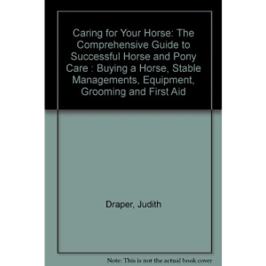 Caring for Your Horse: The Comprehensive Guide to Successful Horse and Pony Care : Buying a Horse, Stable Managements, Equipment, Grooming and First Aid