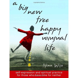 A Big New Free Happy Unusual Life: Self-Expression and Spiritual Practice for Those Who Have Time for Neither