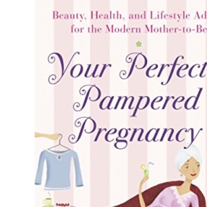Your Perfectly Pampered Pregnancy: Beauty, Health, and Lifesyle Advice for the Modern Mother-to-Be: Beauty, Health, and Lifestyle Advice for the Modern Mother-To-Be