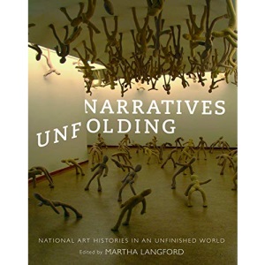 Narratives Unfolding: National Art Histories in an Unfinished World: Volume 22 (McGill-Queen's/Beaverbrook Canadian Foundation Studies in Art History)