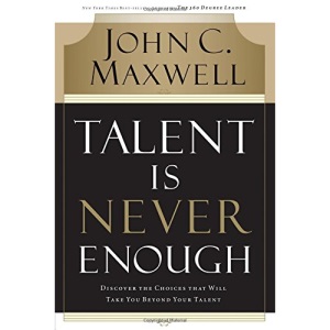 Talent Is Never Enough: Discover the Choices That Will Take You Beyond Your Talent