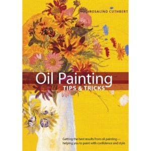 Oil Painting Tips & Tricks: Getting the Best Results from Oil Painting -- Helping You to Paint with Confidence and Style