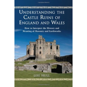 Understanding the Castle Ruins of England and Wales: How to Interpret the History and Meaning of Masonry and Earthworks