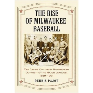 The Rise of Milwaukee Baseball: The Cream City from Midwestern Outpost to the Major Leagues, 1859-1901