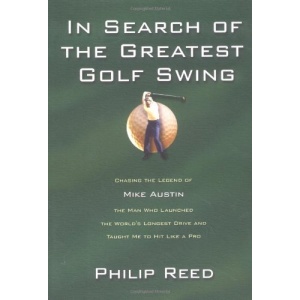 In Search of the Greatest Golf Swing: Chasing the Legend of Mike Austin, the Man Who Launched the World's Longest Drive, and Taught Me to Hit Like a Pro
