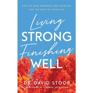 Living Strong, Finishing Well: How to Keep Growing and Learning for the Rest of Your Life