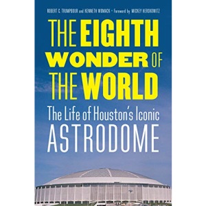The Eighth Wonder of the World: The Life of Houston's Iconic Astrodome