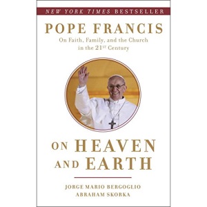On Heaven and Earth: Pope Francis on Faith, Family, and the Church in the Twenty-First Century