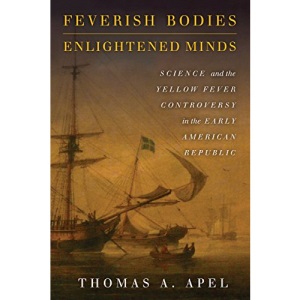 Feverish Bodies, Enlightened Minds: Science and the Yellow Fever Controversy in the Early American Republic