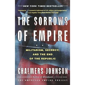 Sorrows of Empire: Militarism, Secrecy, and the End of the Republic (American Empire Project)