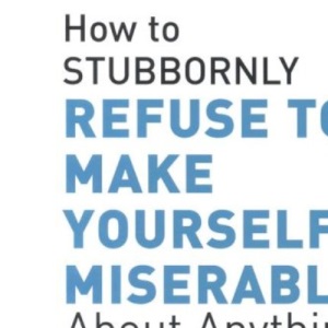 How to Stubbornly Refuse to Make yourself Miserable About Anything - Yes, Anything!