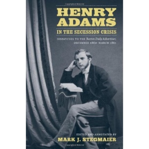 Henry Adams in the Secession Crisis: Dispatches to the Boston Daily Advertiser, December 1860-March 1861