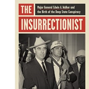 The Insurrectionist: Major General Edwin A. Walker and the Birth of the Deep State Conspiracy