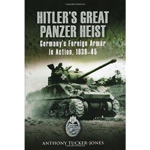 Hitler's Great Panzer Heist: Germany's Foreign Armor in Action, 1939-45