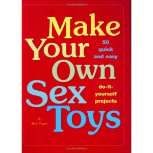 Make Your Own Sex Toys: 50 Quick and Easy Do-It-Yourself Projects