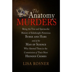 The Anatomy Murders: Being the True and Spectacular History of Edinburgh's Notorious Burke and Hare and of the Man of Science Who Abetted Them in the Commission of Their Most Heinous Crimes
