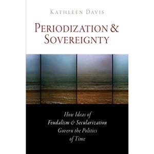 Periodization and Sovereignty: How Ideas of Feudalism and Secularization Govern the Politics of Time (The Middle Ages Series)
