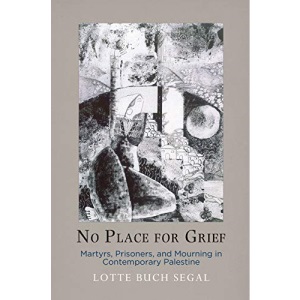 No Place for Grief: Martyrs, Prisoners, and Mourning in Contemporary Palestine (The Ethnography of Political Violence)