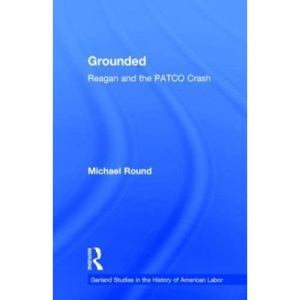 Grounded: Reagan and the PATCO Crash (Garland Studies in the History of American Labor)