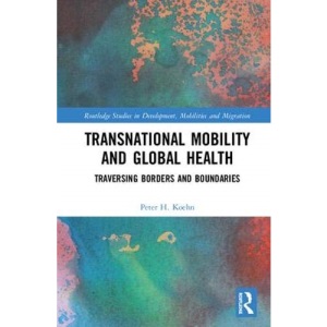 Transnational Mobility and Global Health: Traversing Borders and Boundaries (Routledge Studies in Development, Mobilities and Migration)