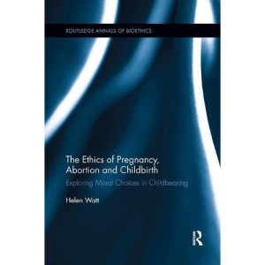 The Ethics of Pregnancy, Abortion and Childbirth: Exploring Moral Choices in Childbearing (Routledge Annals of Bioethics)
