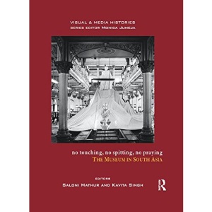 No Touching, No Spitting, No Praying: The Museum in South Asia (Visual and Media Histories)