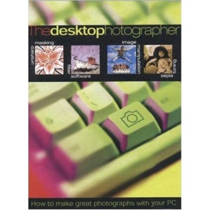 The Desktop Photographer: How to Make Great Photographs with Your Computer