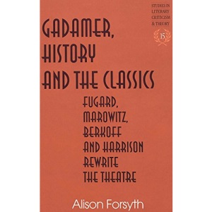 Gadamer, History and the Classics: Fugard, Marowitz, Berkoff, and Harrison Rewrite the Theatre in Studies in Literary Criticism edited by Hans Rudnick (Vol 15)