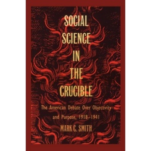 Social Science in the Crucible: The American Debate Over Objectivity and Purpose, 1918-1941