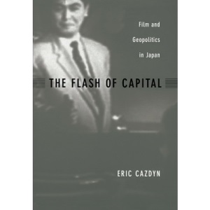 The Flash of Capital: Film and Geopolitics in Japan (Asia-Pacific: Culture, Politics, and Society)