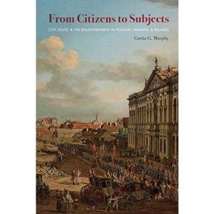 From Citizens to Subjects: City, State, and the Enlightenment in Poland, Ukraine, and Belarus (Russian and East European Studies)