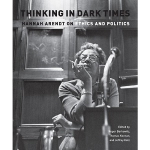 Thinking in Dark Times: Hannah Arendt on Ethics and Politics