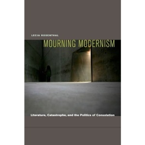 Mourning Modernism: Literature, Catastrophe and the Politics of Consolation