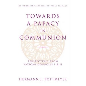 Towards a Papacy in Communion: Perspectives from Vatican Councils I and II (Studies on papal primacy)