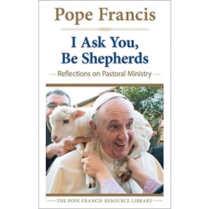 I Ask You, Be Shepherds: Reflections on Pastoral Ministry (Pope Francis Resource Library)