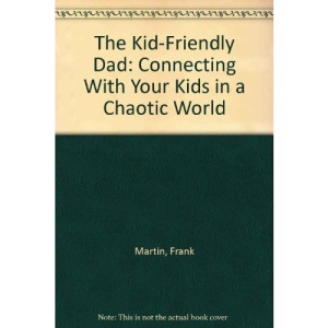 The Kid-Friendly Dad: Connecting With Your Kids in a Chaotic World
