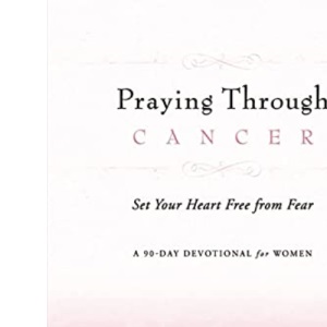 Praying Through Cancer: Set Your Heart Free from Fear: A 90-Day Devotional for Women