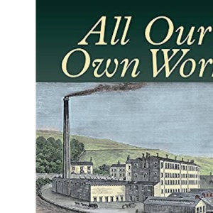 All Our Own Work: The Co-Operative Pioneers of Hebden Bridge and Their Mill