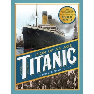 Titanic, Icon of an Age: An Illustrated Chronicle from Design to Disaster
