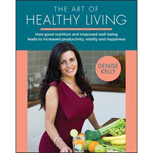 The Art of Healthy Living: How Good Nutrition and Improved Well-being Leads to Increased Productivity, Vitality and Happiness