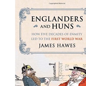 Englanders and Huns: How Five Decades of Enmity LED to the First World War: The Culture-Clash which Led to the First World War