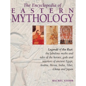 The Encyclopedia of Eastern Mythology: Legends of the East: The Fabulous Myths and Tales of the Heroes, Gods and Warriors of Ancient Egypt, Arabia, Persia, India, Tibet, China and Japan