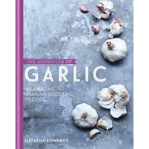 The Goodness of Garlic: 40 amazing immune-boosting recipes