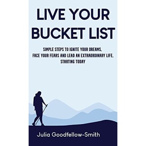 Live Your Bucket List: Simple Steps to Ignite Your Dreams, Face Your Fears and Lead an Extraordinary Life, Starting Today