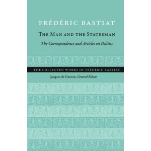 Man & the Statesman: The Correspondence & Articles on Politics (Collected Works of Frederic Bastiat)