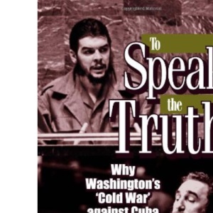 To Speak the Truth: Why Washington's Cold War Against Cuba Doesn't End
