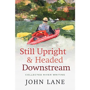 Still Upright & Headed Down Stream: Collected River Writing